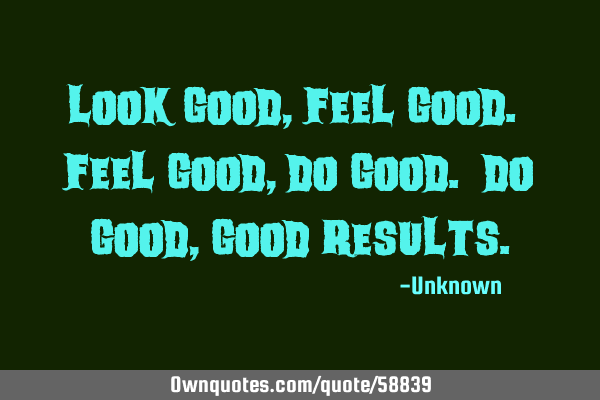 Look Good, Feel Good. Feel Good, Do Good. Do Good, Good R