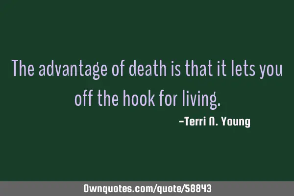 The advantage of death is that it lets you off the hook for