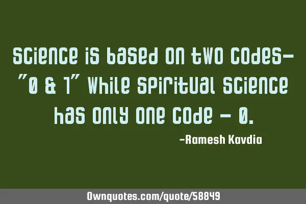 Science is based on two codes- "0 & 1" while spiritual science has only one code - 0