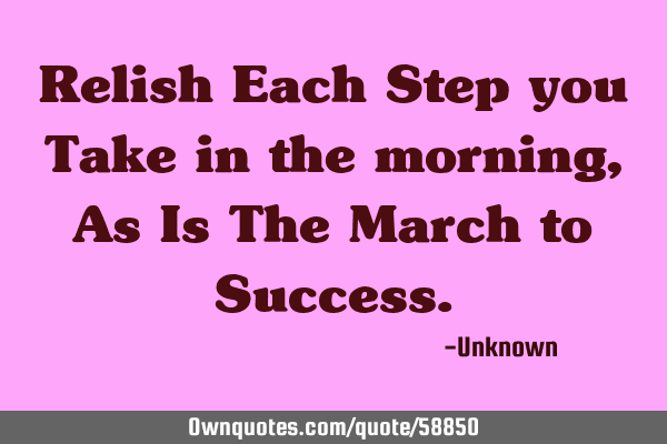 Relish Each Step you Take in the morning, As Is The March to S