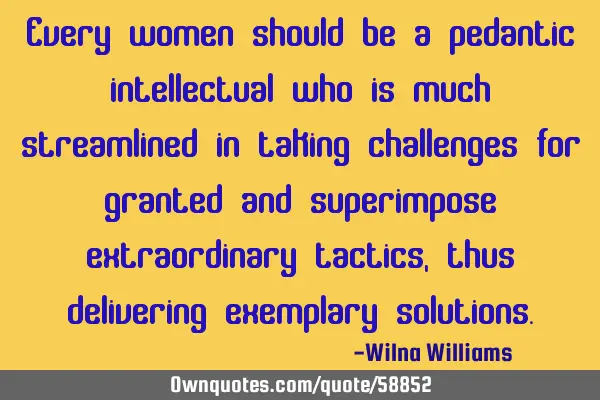 Every women should be a pedantic intellectual who is much streamlined in taking challenges for