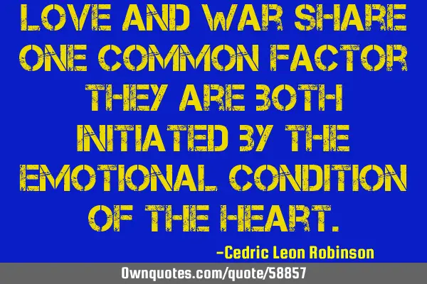 Love and war share one common factor they are both initiated by the emotional condition of the