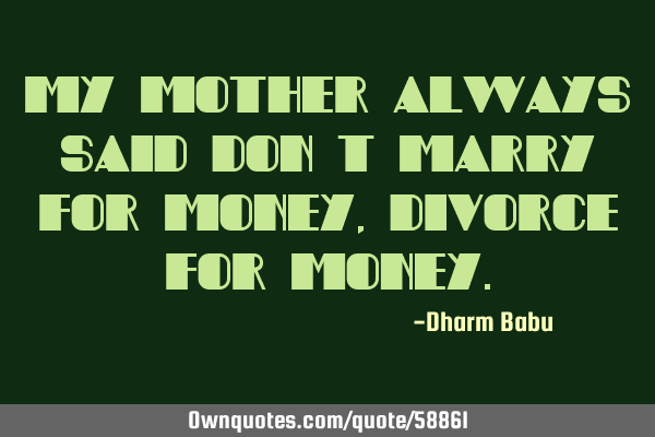 My mother always said don’t marry for money, divorce for