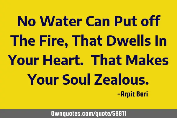 No Water Can Put off The Fire, That Dwells In Your Heart. That Makes Your Soul Z