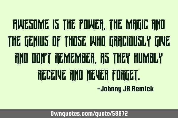 Awesome is the power, the magic and the genius of those who graciously give and don