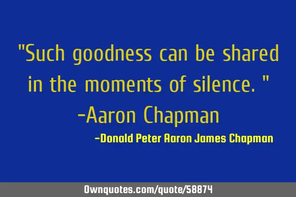 "Such goodness can be shared in the moments of silence." -Aaron C