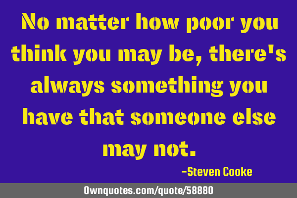 No matter how poor you think you may be, there
