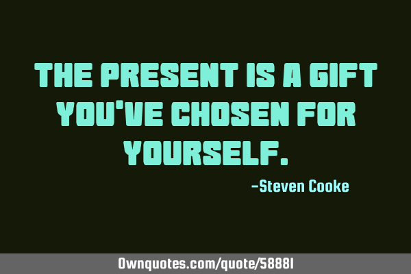 The present is a gift you