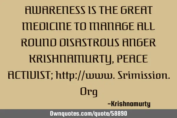 AWARENESS IS THE GREAT MEDICINE TO MANAGE ALL ROUND DISASTROUS ANGER KRISHNAMURTY, PEACE ACTIVIST;