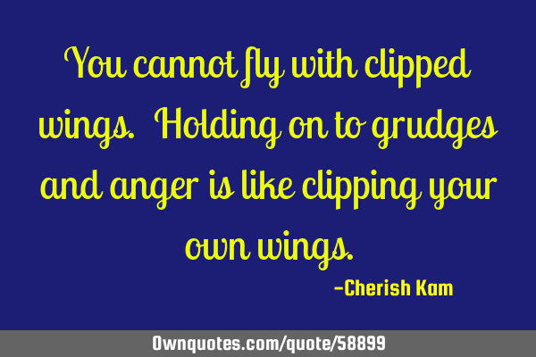 You cannot fly with clipped wings. Holding on to grudges and anger is like clipping your own