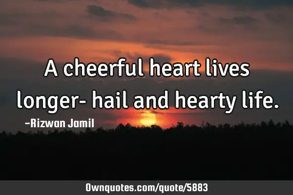 A cheerful heart lives longer- hail and hearty