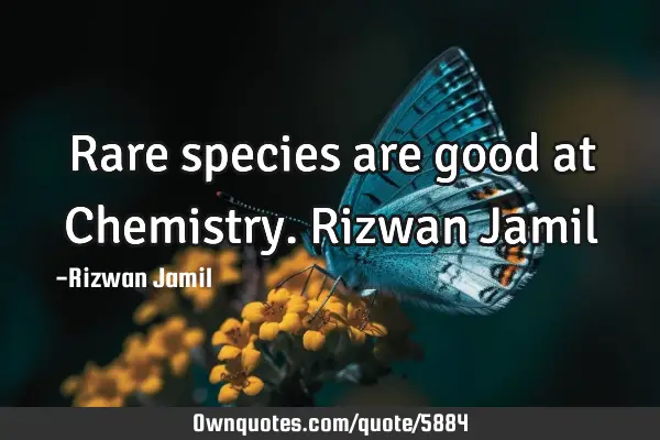 Rare species are good at Chemistry. Rizwan J