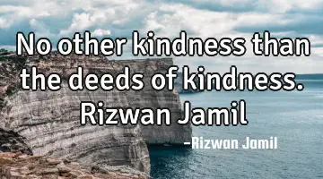 No other kindness than the deeds of kindness. Rizwan Jamil