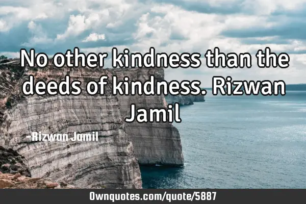 No other kindness than the deeds of kindness. Rizwan J