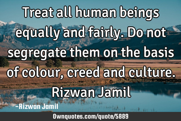 Treat all human beings equally and fairly. Do not segregate them on the basis of colour, creed and