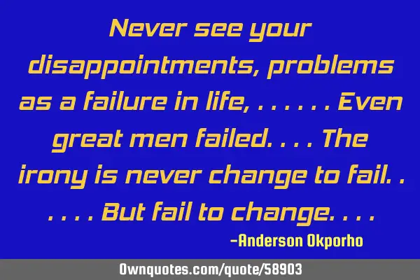 Never see your disappointments, problems as a failure in life, ......even great men failed....the