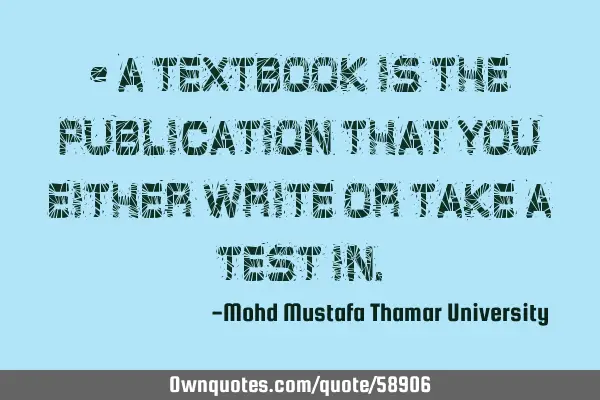• A textbook is the publication that you either write or take a test