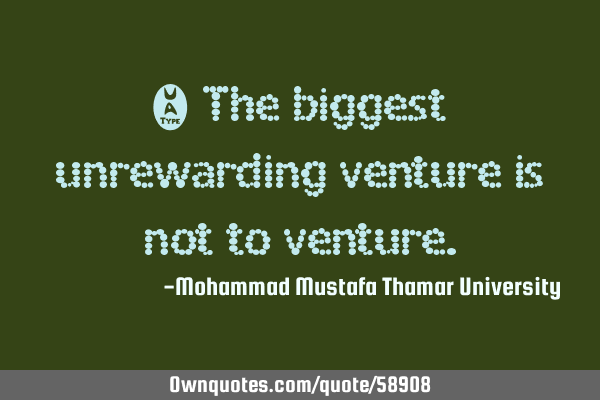 • The biggest unrewarding venture is not to