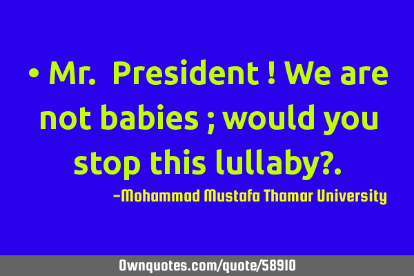 • Mr. President ! We are not babies ; would you stop this lullaby?