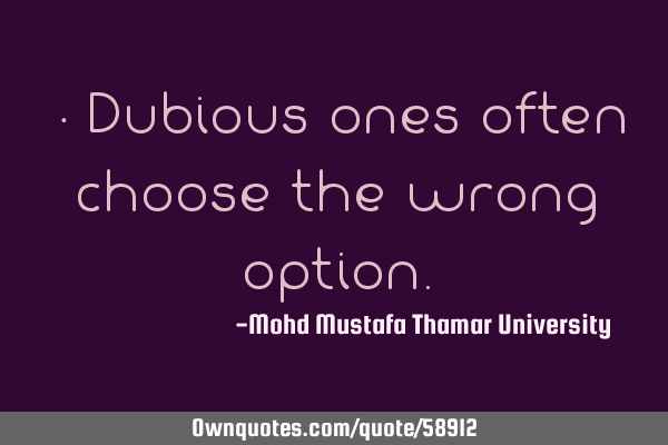 • Dubious ones often choose the wrong