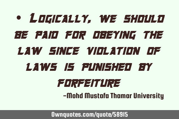 • Logically, we should be paid for obeying the law since violation of laws is punished by