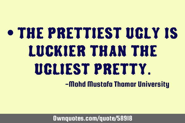 • The prettiest ugly is luckier than the ugliest