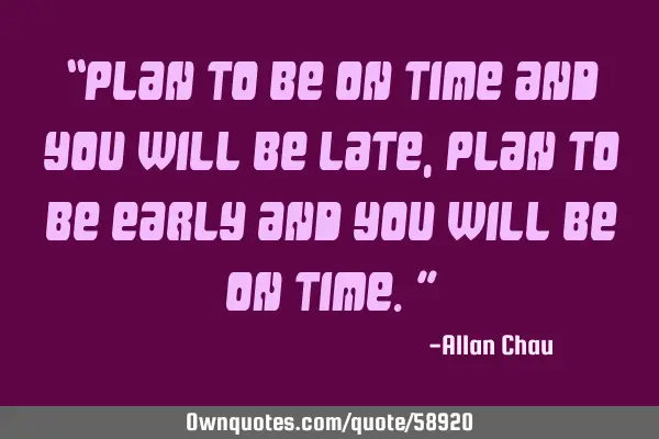 “Plan to be on time and you will be late, plan to be early and you will be on time.”