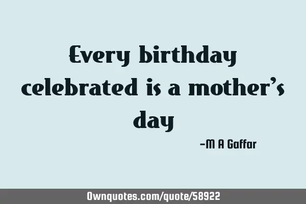 Every birthday celebrated is a mother