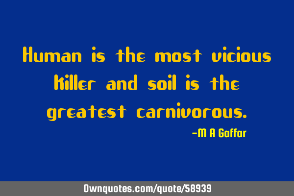 Human is the most vicious killer and soil is the greatest