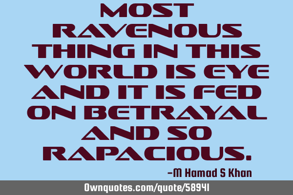 Most ravenous thing in this world is eye and it is fed on betrayal and so