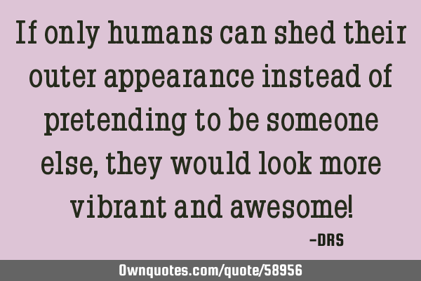 If only humans can shed their outer appearance instead of pretending to be someone else, they would