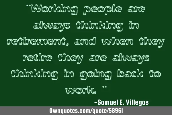 "Working people are always thinking in retirement, and when they retire they are always thinking in