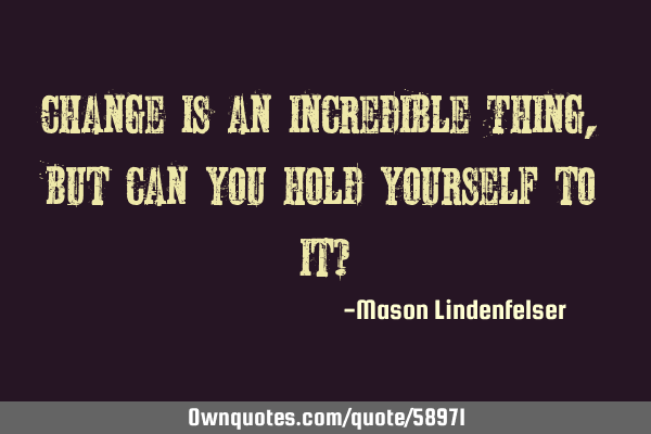 Change is an incredible Thing, but can you hold yourself to it?