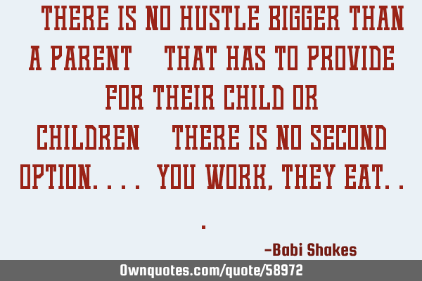 " There is no hustle bigger than a parent  that has to provide for their child or children  