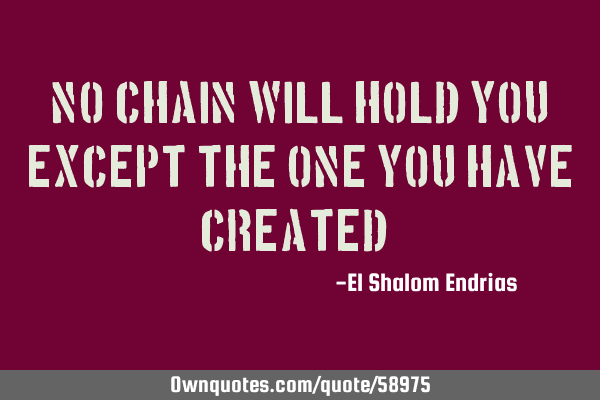 No chain will hold you except the one you have created !