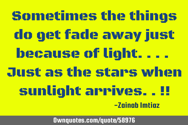 Sometimes the things do get fade away just because of light.... Just as the stars when sunlight