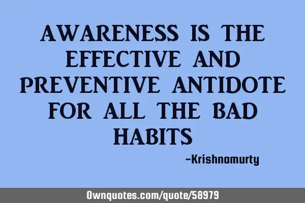 AWARENESS IS THE EFFECTIVE AND PREVENTIVE ANTIDOTE FOR ALL THE BAD HABITS