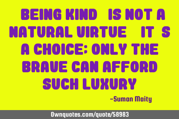 “Being Kind” is not a natural virtue – it’s a choice; only the brave can afford such