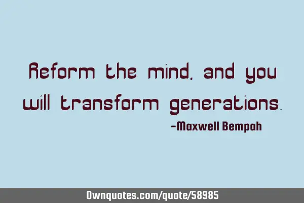 Reform the mind, and you will transform