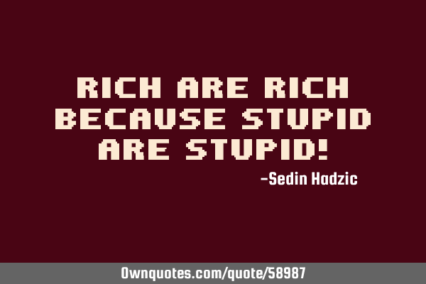 Rich are rich because stupid are stupid!
