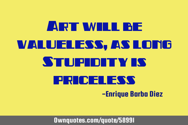 Art will be valueless, as long Stupidity is