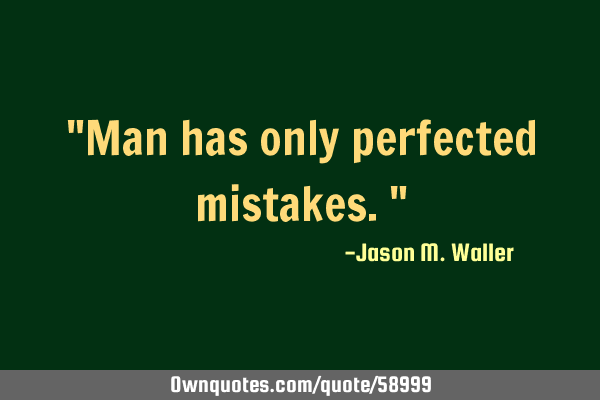 "Man has only perfected mistakes."