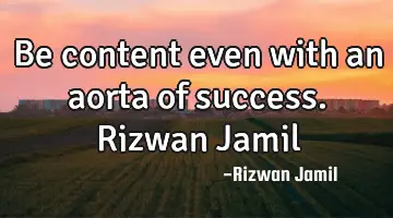 Be content even with an aorta of success. Rizwan Jamil