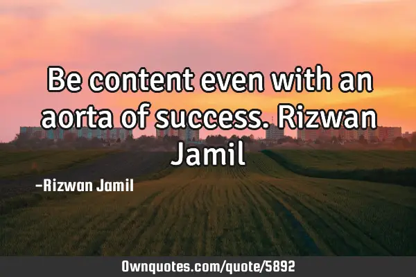 Be content even with an aorta of success. Rizwan J