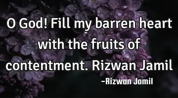 O God! Fill my barren heart with the fruits of contentment. Rizwan Jamil