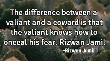 The difference between a valiant and a coward is that the valiant knows how to onceal his fear. R