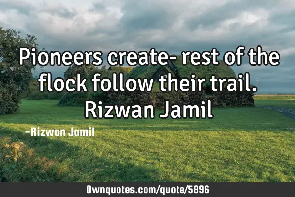 Pioneers create- rest of the flock follow their trail. Rizwan J