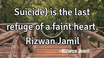 Suicide) is the last refuge of a faint heart. Rizwan Jamil
