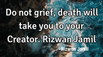 Do not grief, death will take you to your Creator. Rizwan Jamil