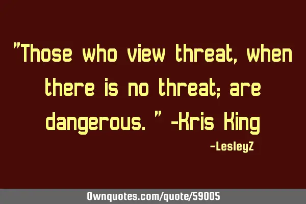 Those who view threat, when there is no threat; are
